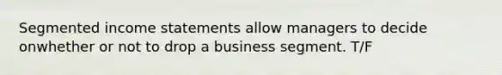 Segmented income statements allow managers to decide onwhether or not to drop a business segment. T/F