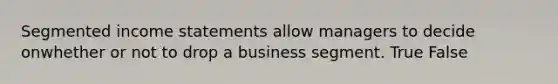 Segmented income statements allow managers to decide onwhether or not to drop a business segment. True False