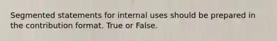 Segmented statements for internal uses should be prepared in the contribution format. True or False.