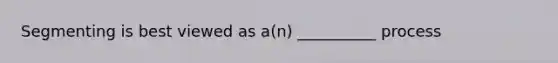 Segmenting is best viewed as a(n) __________ process