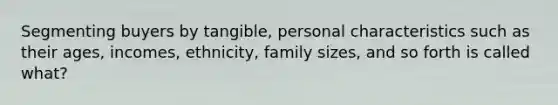 Segmenting buyers by tangible, personal characteristics such as their ages, incomes, ethnicity, family sizes, and so forth is called what?