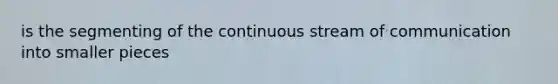 is the segmenting of the continuous stream of communication into smaller pieces