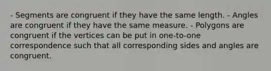 - Segments are congruent if they have the same length. - Angles are congruent if they have the same measure. - Polygons are congruent if the vertices can be put in one-to-one correspondence such that all corresponding sides and angles are congruent.