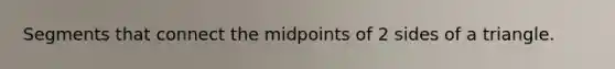 Segments that connect the midpoints of 2 sides of a triangle.