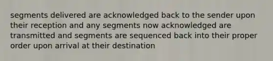 segments delivered are acknowledged back to the sender upon their reception and any segments now acknowledged are transmitted and segments are sequenced back into their proper order upon arrival at their destination