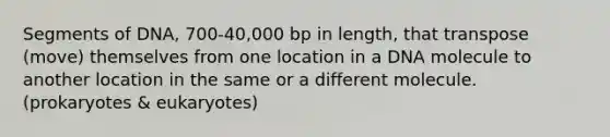 Segments of DNA, 700-40,000 bp in length, that transpose (move) themselves from one location in a DNA molecule to another location in the same or a different molecule. (prokaryotes & eukaryotes)