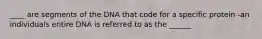 ____ are segments of the DNA that code for a specific protein -an individuals entire DNA is referred to as the ______