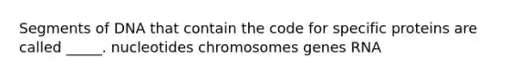 Segments of DNA that contain the code for specific proteins are called _____. nucleotides chromosomes genes RNA