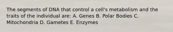 The segments of DNA that control a cell's metabolism and the traits of the individual are: A. Genes B. Polar Bodies C. Mitochondria D. Gametes E. Enzymes