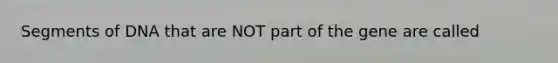 Segments of DNA that are NOT part of the gene are called