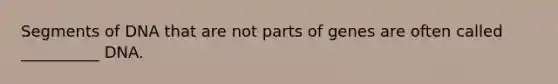Segments of DNA that are not parts of genes are often called __________ DNA.
