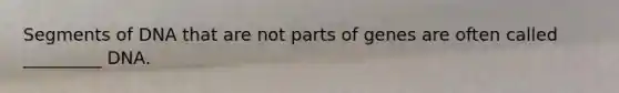 Segments of DNA that are not parts of genes are often called _________ DNA.