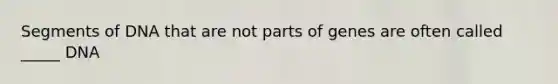 Segments of DNA that are not parts of genes are often called _____ DNA