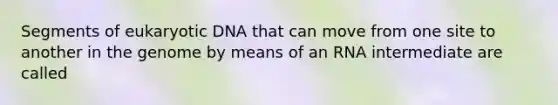 Segments of eukaryotic DNA that can move from one site to another in the genome by means of an RNA intermediate are called