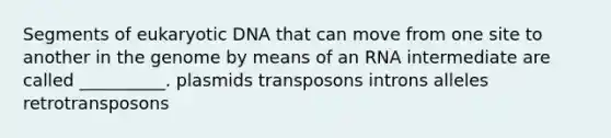 Segments of eukaryotic DNA that can move from one site to another in the genome by means of an RNA intermediate are called __________. plasmids transposons introns alleles retrotransposons