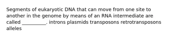 Segments of eukaryotic DNA that can move from one site to another in the genome by means of an RNA intermediate are called __________. introns plasmids transposons retrotransposons alleles