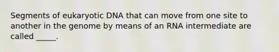 Segments of eukaryotic DNA that can move from one site to another in the genome by means of an RNA intermediate are called _____.