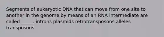 Segments of eukaryotic DNA that can move from one site to another in the genome by means of an RNA intermediate are called _____. introns plasmids retrotransposons alleles transposons