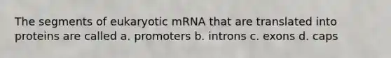 The segments of eukaryotic mRNA that are translated into proteins are called a. promoters b. introns c. exons d. caps