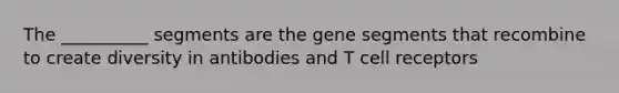 The __________ segments are the gene segments that recombine to create diversity in antibodies and T cell receptors