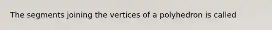 The segments joining the vertices of a polyhedron is called