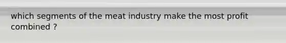 which segments of the meat industry make the most profit combined ?