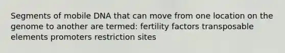 Segments of mobile DNA that can move from one location on the genome to another are termed: fertility factors transposable elements promoters restriction sites