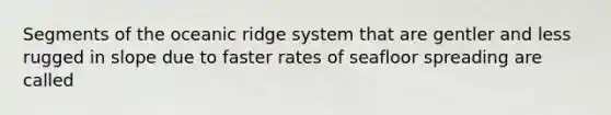 Segments of the oceanic ridge system that are gentler and less rugged in slope due to faster rates of seafloor spreading are called