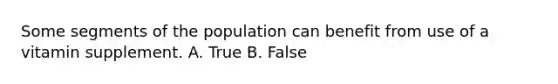 Some segments of the population can benefit from use of a vitamin supplement. A. True B. False