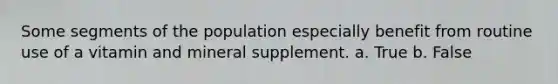 Some segments of the population especially benefit from routine use of a vitamin and mineral supplement. a. True b. False