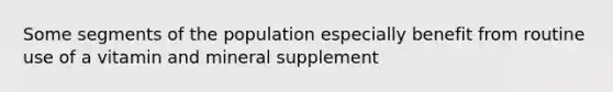 Some segments of the population especially benefit from routine use of a vitamin and mineral supplement