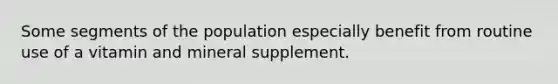 Some segments of the population especially benefit from routine use of a vitamin and mineral supplement.