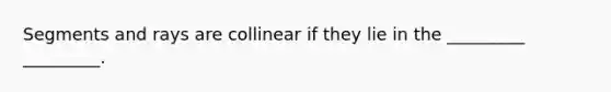 Segments and rays are collinear if they lie in the _________ _________.