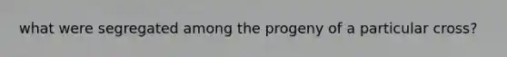 what were segregated among the progeny of a particular cross?