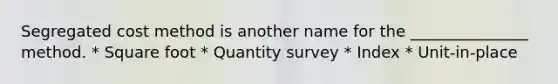 Segregated cost method is another name for the _______________ method. * Square foot * Quantity survey * Index * Unit-in-place