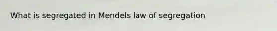 What is segregated in Mendels law of segregation