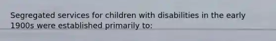 Segregated services for children with disabilities in the early 1900s were established primarily to: