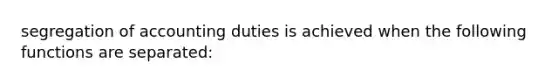 segregation of accounting duties is achieved when the following functions are separated: