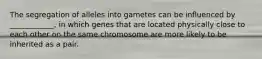 The segregation of alleles into gametes can be influenced by ____________, in which genes that are located physically close to each other on the same chromosome are more likely to be inherited as a pair.