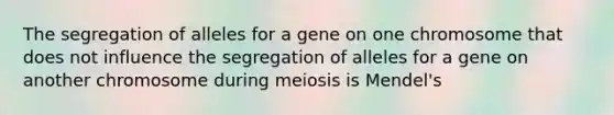 The segregation of alleles for a gene on one chromosome that does not influence the segregation of alleles for a gene on another chromosome during meiosis is Mendel's