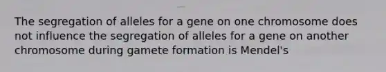 The segregation of alleles for a gene on one chromosome does not influence the segregation of alleles for a gene on another chromosome during gamete formation is Mendel's