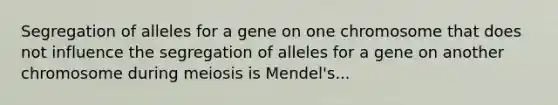 Segregation of alleles for a gene on one chromosome that does not influence the segregation of alleles for a gene on another chromosome during meiosis is Mendel's...