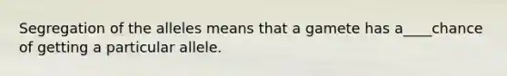 Segregation of the alleles means that a gamete has a____chance of getting a particular allele.