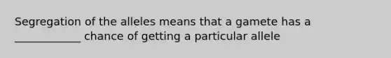 Segregation of the alleles means that a gamete has a ____________ chance of getting a particular allele