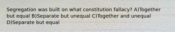 Segregation was built on what constitution fallacy? A)Together but equal B)Separate but unequal C)Together and unequal D)Separate but equal