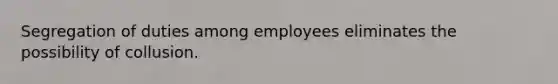 Segregation of duties among employees eliminates the possibility of collusion.