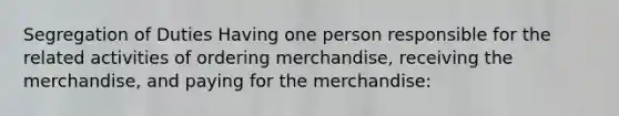 Segregation of Duties Having one person responsible for the related activities of ordering merchandise, receiving the merchandise, and paying for the merchandise: