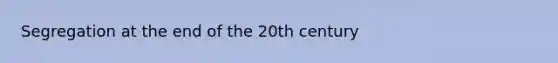 Segregation at the end of the 20th century