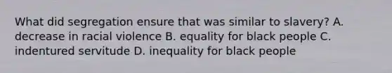 What did segregation ensure that was similar to slavery? A. decrease in racial violence B. equality for black people C. indentured servitude D. inequality for black people