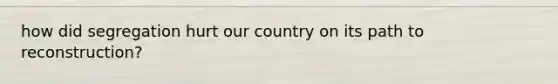 how did segregation hurt our country on its path to reconstruction?